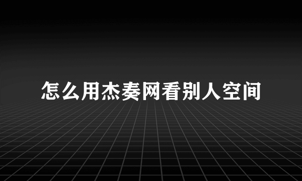 怎么用杰奏网看别人空间