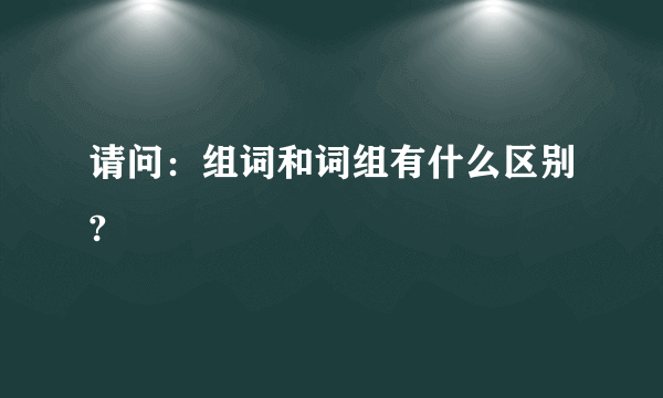 请问：组词和词组有什么区别?