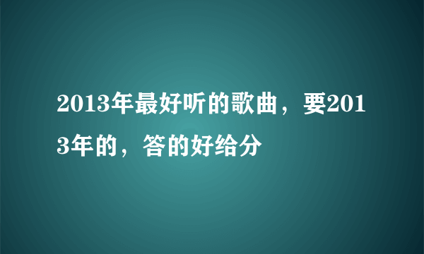 2013年最好听的歌曲，要2013年的，答的好给分