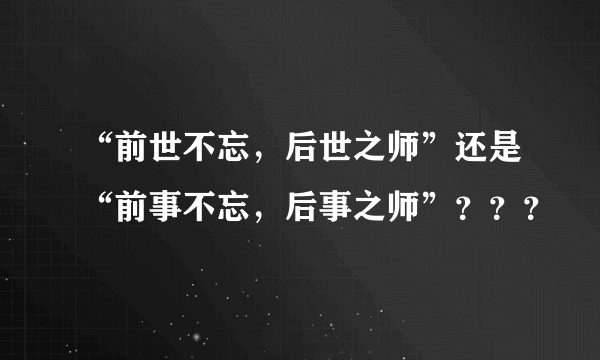 “前世不忘，后世之师”还是“前事不忘，后事之师”？？？