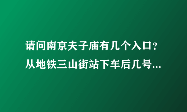 请问南京夫子庙有几个入口？从地铁三山街站下车后几号出口对应夫子庙哪个门？