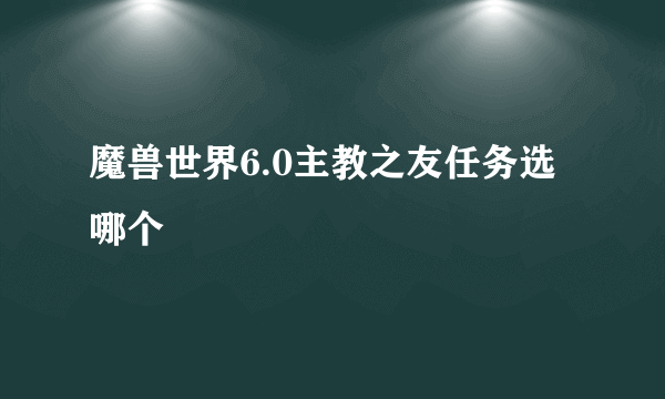 魔兽世界6.0主教之友任务选哪个