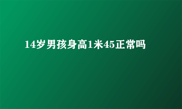 14岁男孩身高1米45正常吗