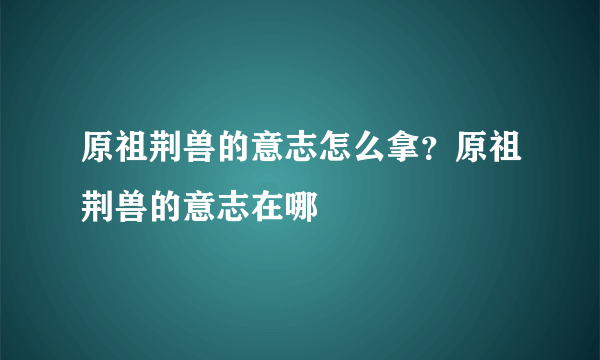 原祖荆兽的意志怎么拿？原祖荆兽的意志在哪