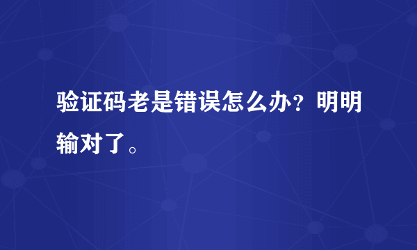 验证码老是错误怎么办？明明输对了。