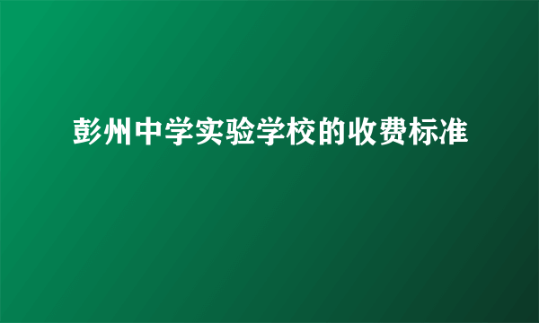 彭州中学实验学校的收费标准