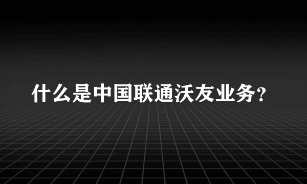 什么是中国联通沃友业务？