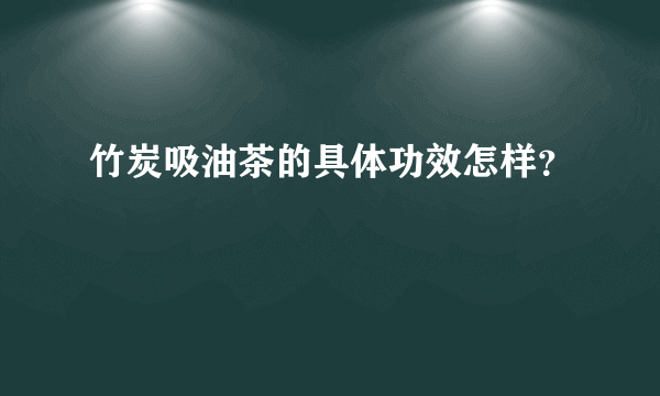 竹炭吸油茶的具体功效怎样？