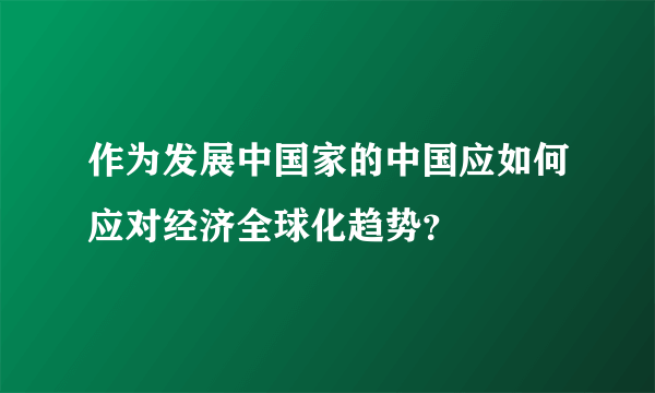 作为发展中国家的中国应如何应对经济全球化趋势？