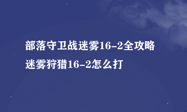 部落守卫战迷雾16-2全攻略 迷雾狩猎16-2怎么打