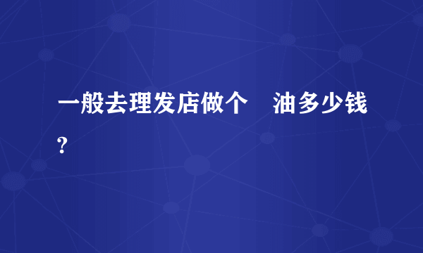 一般去理发店做个焗油多少钱?