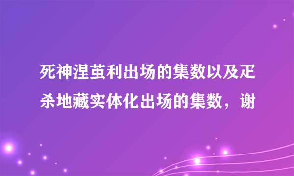 死神涅茧利出场的集数以及疋杀地藏实体化出场的集数，谢