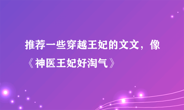 推荐一些穿越王妃的文文，像《神医王妃好淘气》