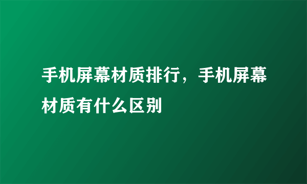 手机屏幕材质排行，手机屏幕材质有什么区别