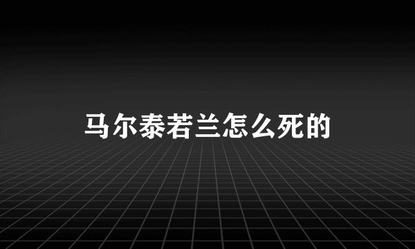 马尔泰若兰怎么死的