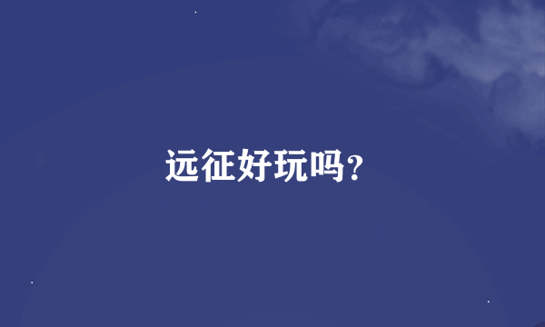 远征好玩吗？