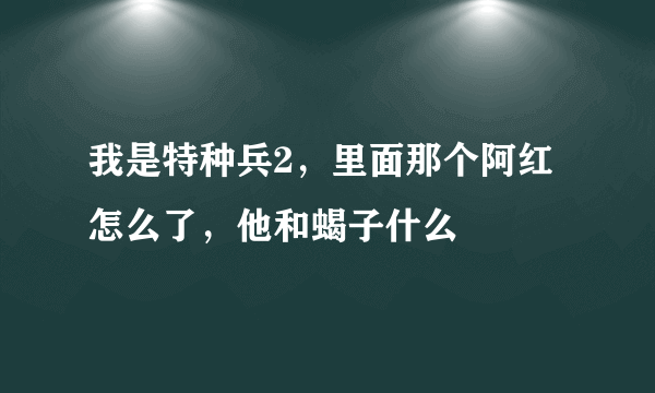 我是特种兵2，里面那个阿红怎么了，他和蝎子什么