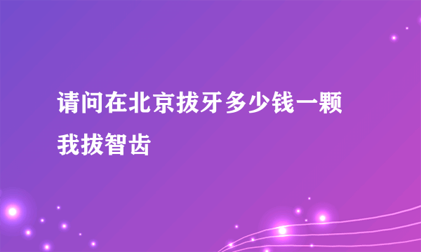 请问在北京拔牙多少钱一颗 我拔智齿