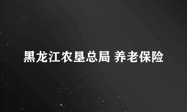 黑龙江农垦总局 养老保险