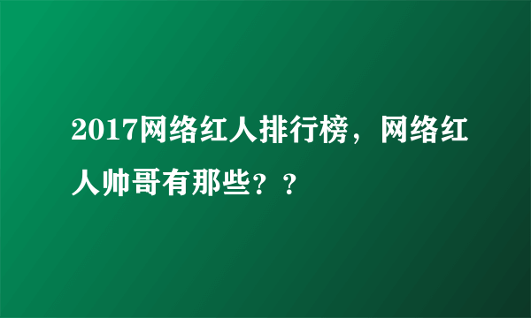 2017网络红人排行榜，网络红人帅哥有那些？？