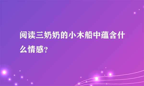 阅读三奶奶的小木船中蕴含什么情感？