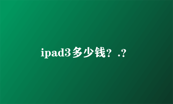 ipad3多少钱？.？