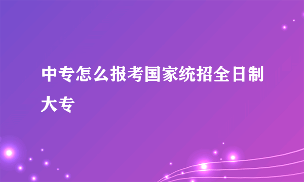 中专怎么报考国家统招全日制大专