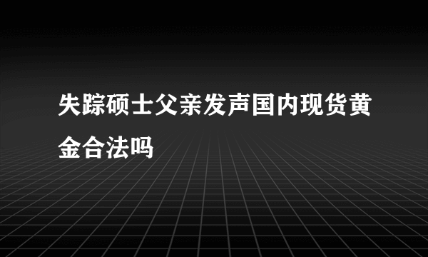 失踪硕士父亲发声国内现货黄金合法吗