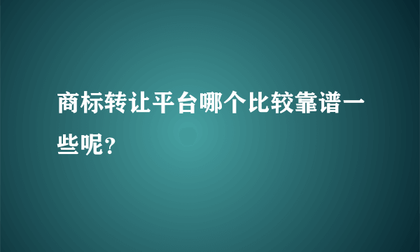 商标转让平台哪个比较靠谱一些呢？