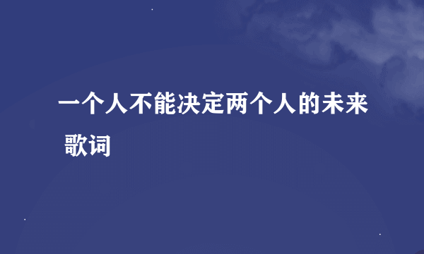 一个人不能决定两个人的未来 歌词