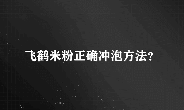 飞鹤米粉正确冲泡方法？