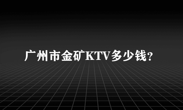 广州市金矿KTV多少钱？