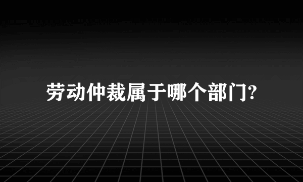 劳动仲裁属于哪个部门?