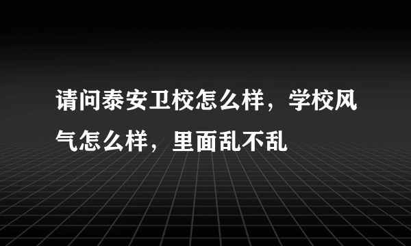 请问泰安卫校怎么样，学校风气怎么样，里面乱不乱