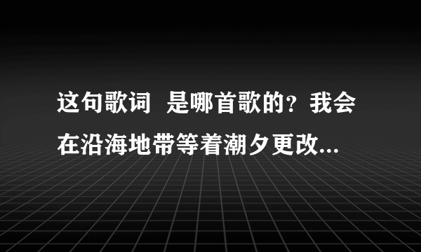 这句歌词  是哪首歌的？我会在沿海地带等着潮夕更改送你回来