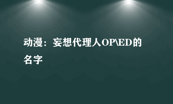 动漫：妄想代理人OP\ED的名字