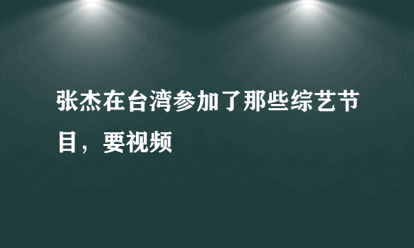 张杰在台湾参加了那些综艺节目，要视频