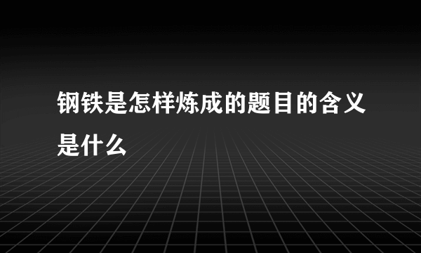 钢铁是怎样炼成的题目的含义是什么