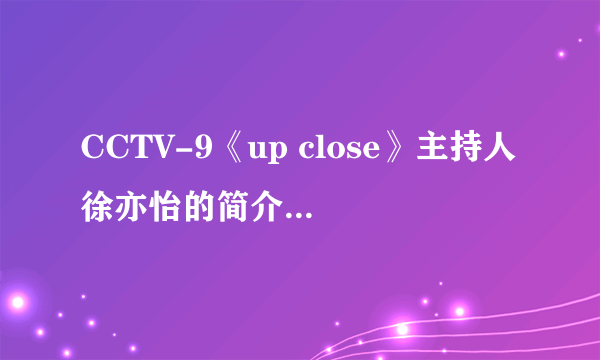 CCTV-9《up close》主持人徐亦怡的简介，谁知道？