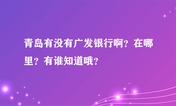 青岛有没有广发银行啊？在哪里？有谁知道哦？