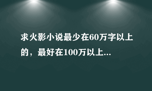 求火影小说最少在60万字以上的，最好在100万以上，最最好在200万以上！拜托了！