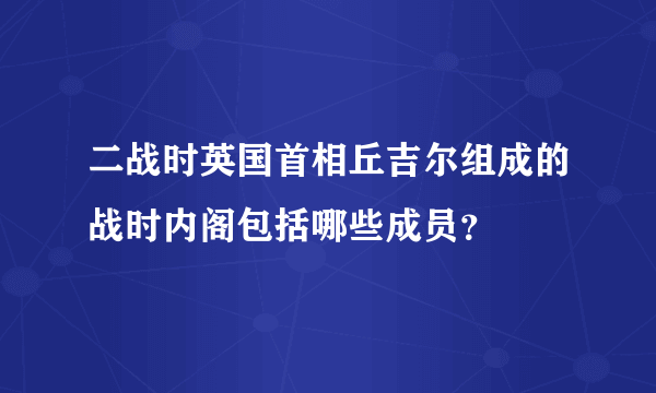 二战时英国首相丘吉尔组成的战时内阁包括哪些成员？