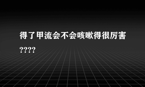 得了甲流会不会咳嗽得很厉害????