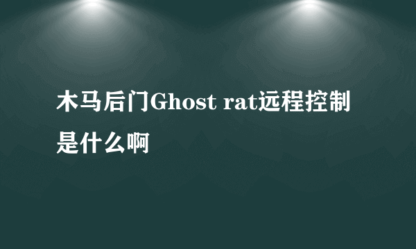 木马后门Ghost rat远程控制是什么啊