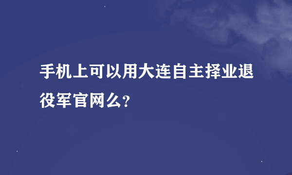 手机上可以用大连自主择业退役军官网么？