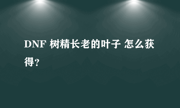 DNF 树精长老的叶子 怎么获得？