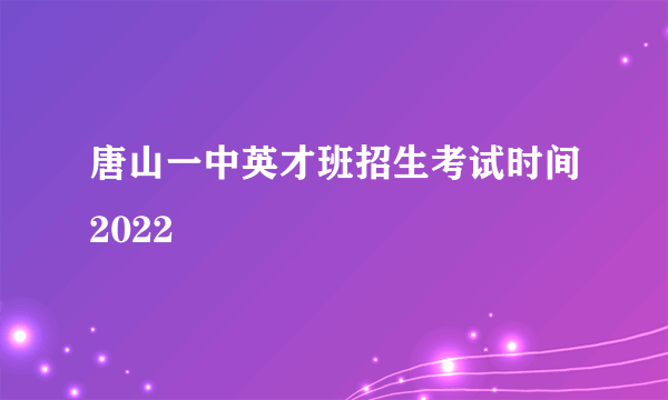 唐山一中英才班招生考试时间2022