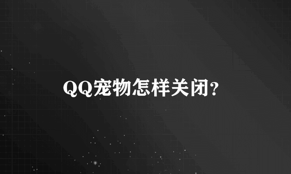 QQ宠物怎样关闭？