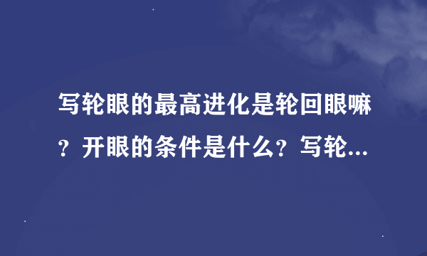 写轮眼的最高进化是轮回眼嘛？开眼的条件是什么？写轮眼的最强禁术有哪些？