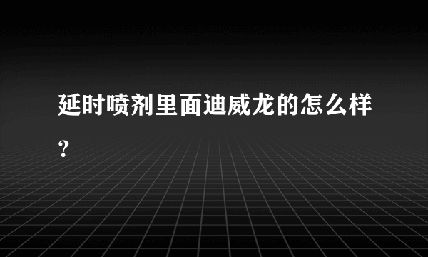 延时喷剂里面迪威龙的怎么样？